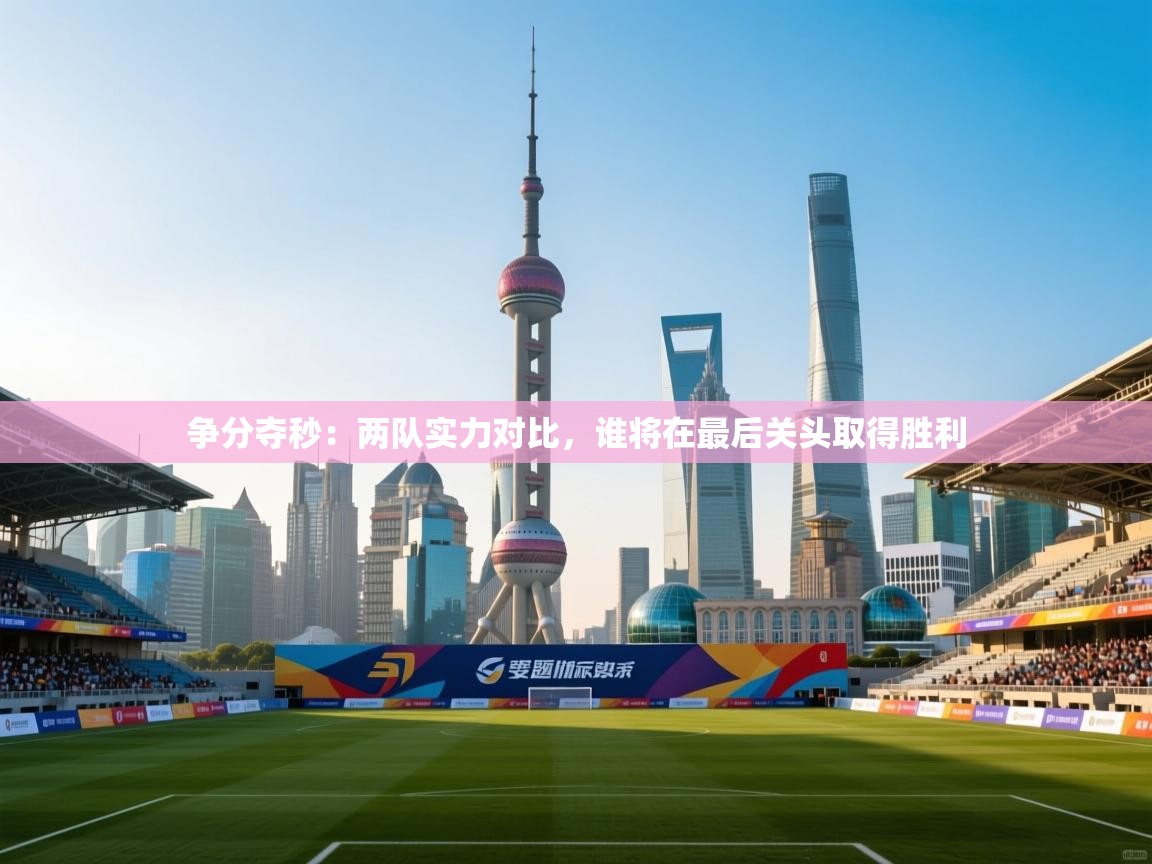 开云APP-争分夺秒：两队实力对比，谁将在最后关头取得胜利