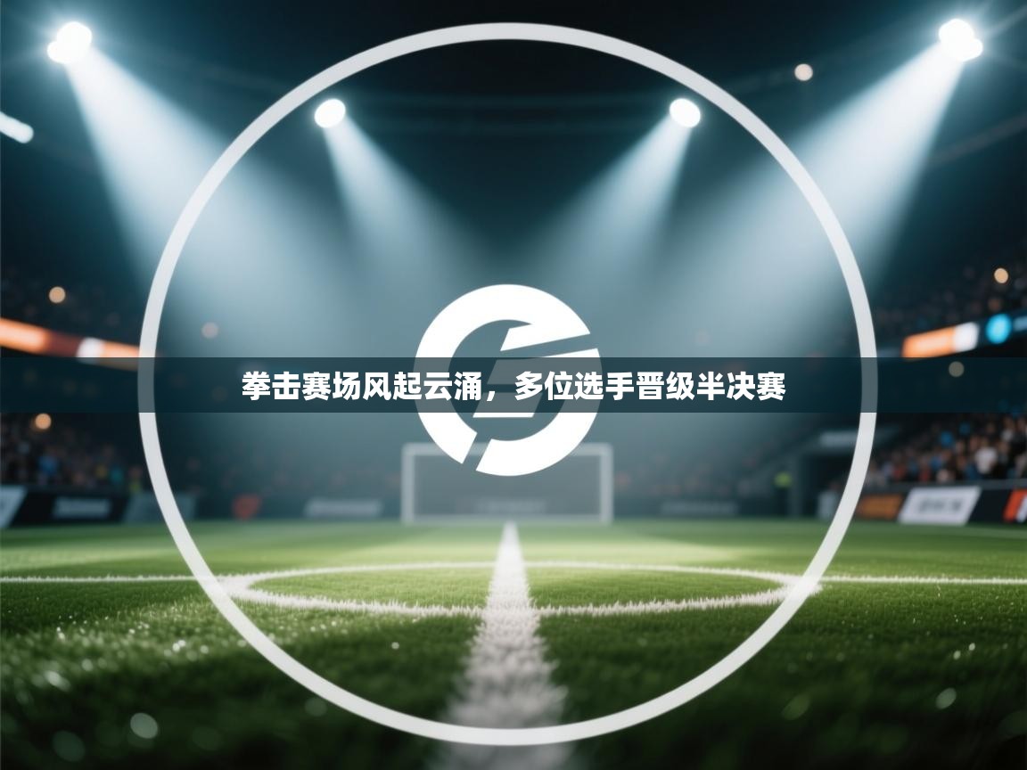 云开官网-拳击赛场风起云涌，多位选手晋级半决赛  第2张